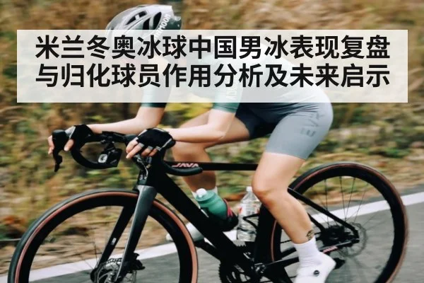 米兰冬奥冰球中国男冰表现复盘与归化球员作用分析及未来启示