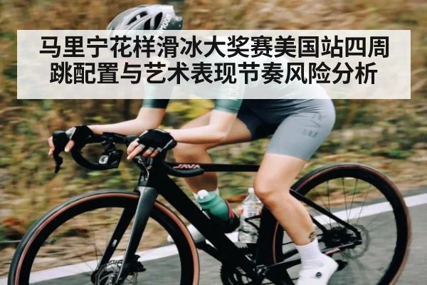马里宁花样滑冰大奖赛美国站四周跳配置与艺术表现节奏风险分析